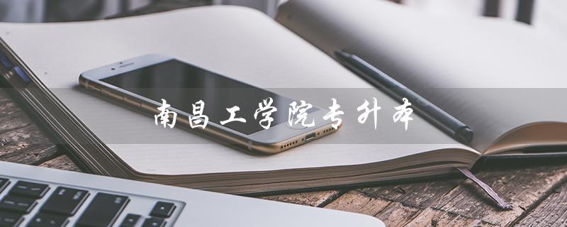 南昌工学院专升本（南昌工学院专升本学费多少）
