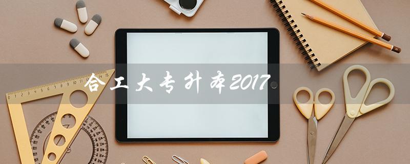 合工大专升本2017（合工大专升本是什么）