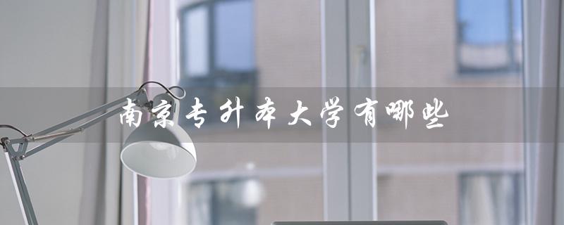 南京专升本大学有哪些（南京哪些大学有贸易与管理专升本）