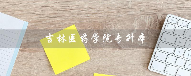 吉林医药学院专升本（吉林医药学院专升本分数线是多少）