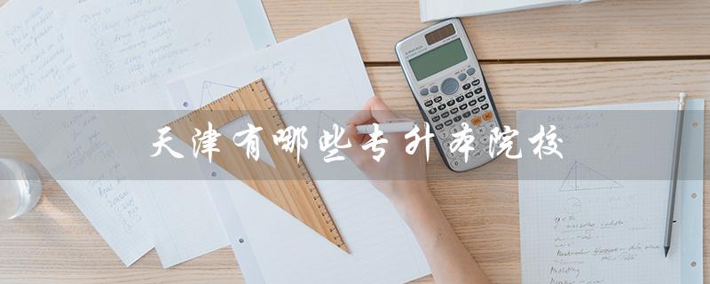 天津有哪些专升本院校（天津研究生院校有哪些）