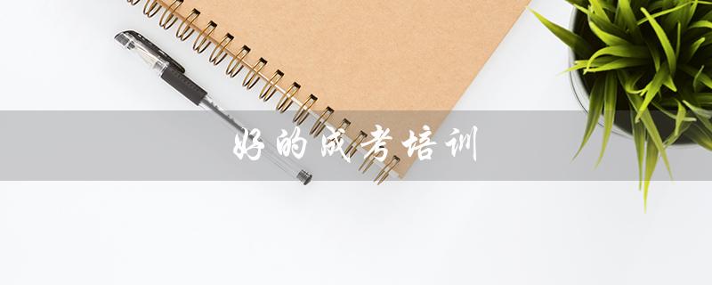 好的成考培训（成考需培训吗）