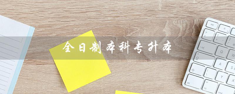 全日制本科专升本（全日制本科专升本如何报名）