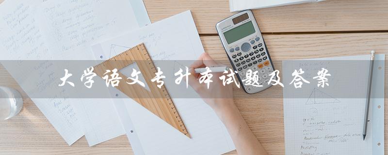 大学语文专升本试题及答案（2019年大学语文专升本试题及答案是什么）