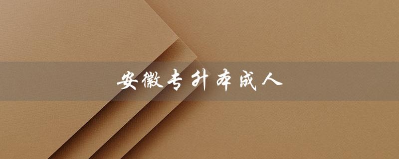 安徽专升本成人（安徽成人自考专升本是什么）