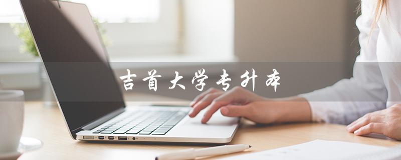 吉首大学专升本（吉首大学2023年专升本招生简章是什么）