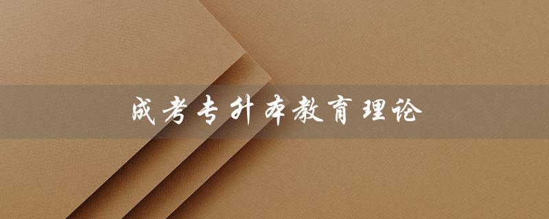 成考专升本教育理论（成考专升本教育理论知识点是什么）