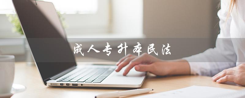 成人专升本民法（成人专升本民法考试历年真题是什么）