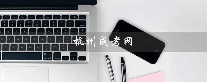 杭州成考网（杭州成考网报名系统官网是什么）