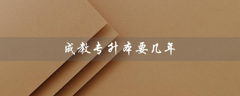 成教专升本要几年（成教专升本考哪些科目）