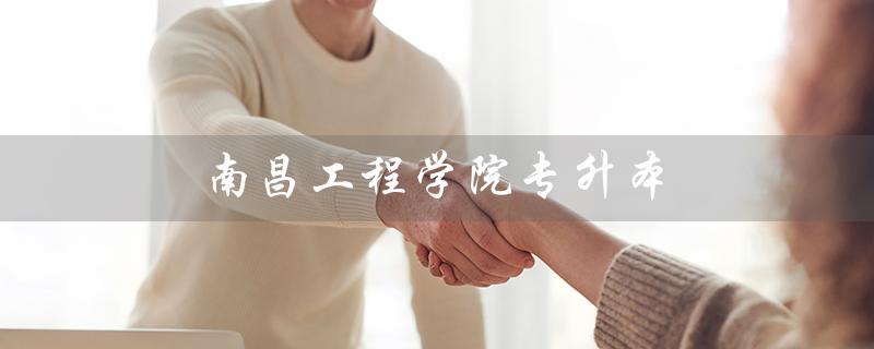 南昌工程学院专升本（南昌工程学院专升本招生简章是什么）