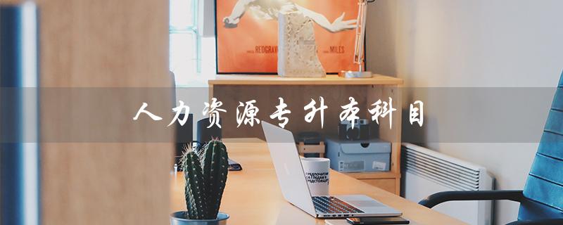 人力资源专升本科目（人力资源专升本考哪些科目）