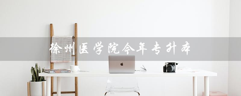徐州医学院今年专升本（徐州医学院专升本录取分数线是多少）