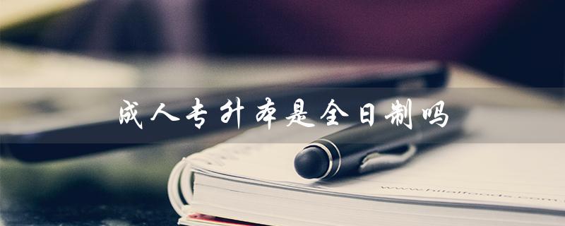 成人专升本是全日制吗（成人专升本有意义吗）