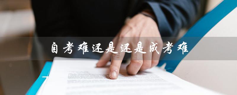 自考和成考哪个更难？——分析自考和成考的难度差异