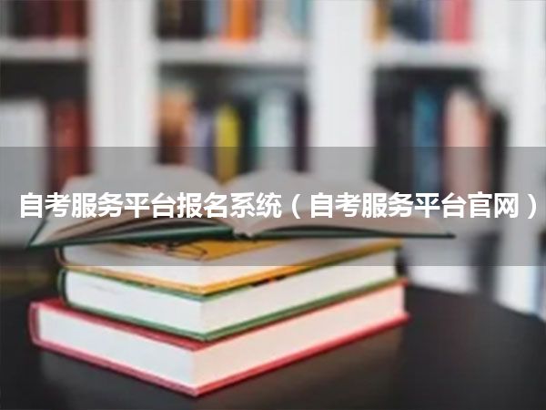 自考服务平台报名系统（自考服务平台官网）