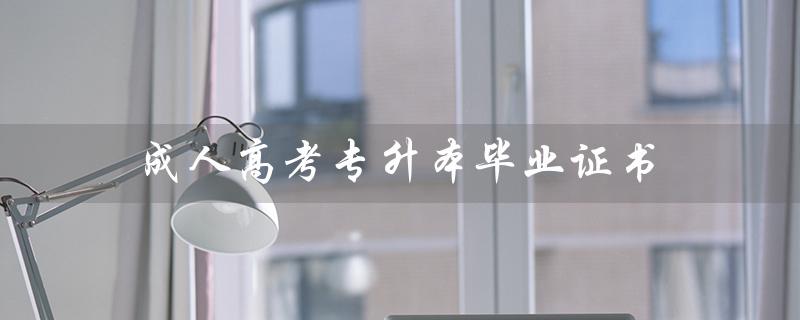 成人高考专升本毕业证书（成人高考专升本*****是什么）
