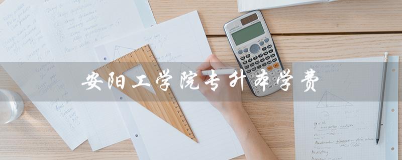 安阳工学院专升本学费（安阳工学院专升本学费标准是多少）