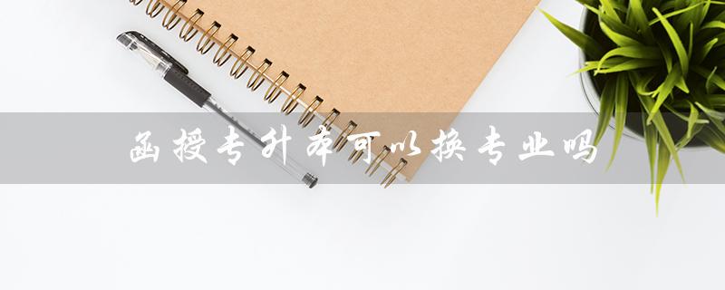 函授专升本可以换专业吗（函授专升本如何报名）