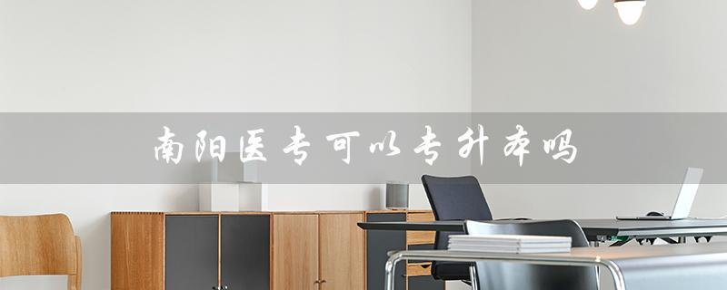 南阳医专可以专升本吗（南阳医专成人教育招生简章是什么）