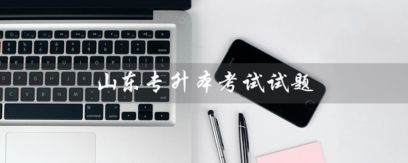 山东专升本考试试题（山东专升本试题是否一样）