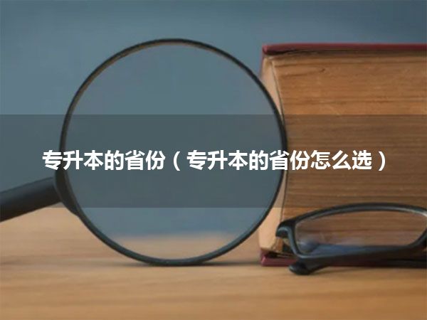 专升本的省份（专升本的省份怎么选）