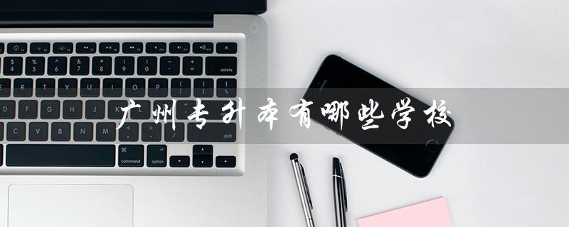 广州专升本有哪些学校（广州有哪些专升本学校）