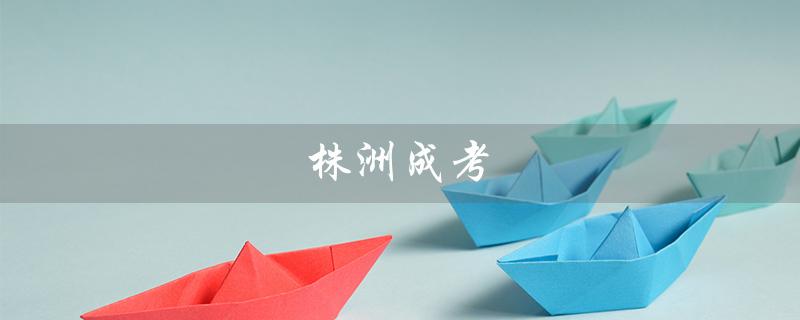 株洲成考（株洲成考成绩查询何时）