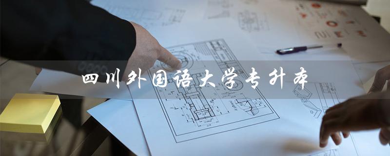四川外国语大学专升本（四川外国语大学专升本招生简章是什么）