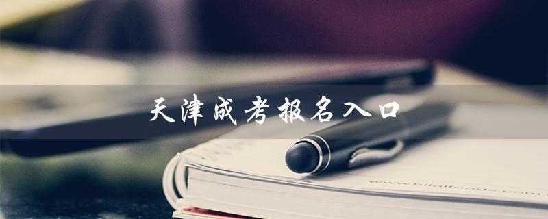 天津成考报名入口（天津成考报名入口在哪）