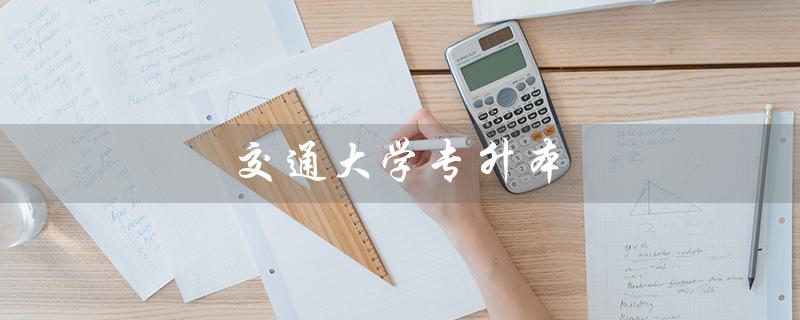 交通大学专升本（上海交大专升本考试是什么）