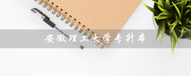 安徽理工大学专升本（安徽理工大学专升本官网是什么）