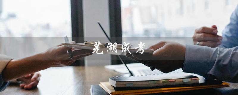 芜湖成考（芜湖成考招生学校是哪所学校）