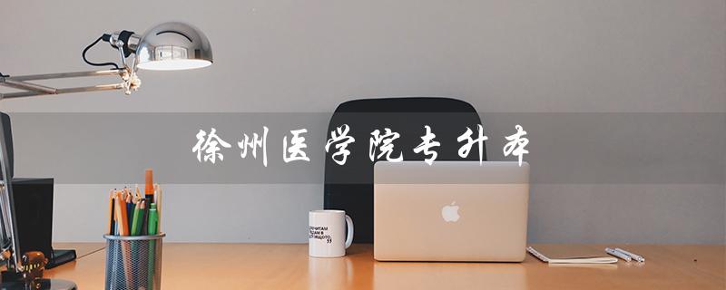徐州医学院专升本（徐州医学院专升本报名官网是什么）