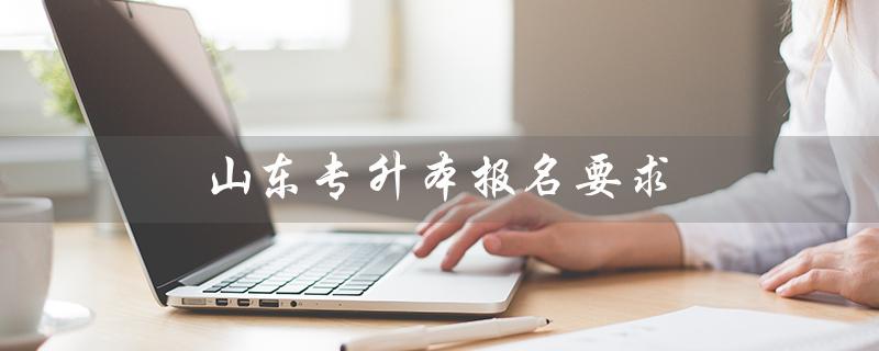 山东专升本报名要求（山东专升本报名官网在哪）