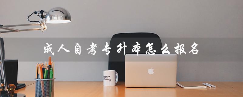 成人自考专升本怎么报名（成人自考大专报名流程是什么）