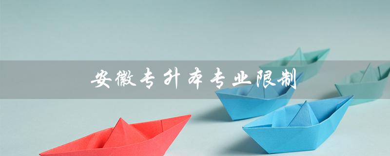 安徽专升本专业限制（2022安徽专升本专业有何限制）