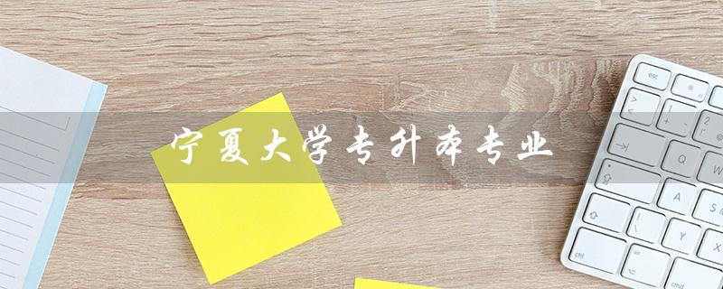 宁夏大学专升本专业（宁夏大学专升本招生简章是什么）