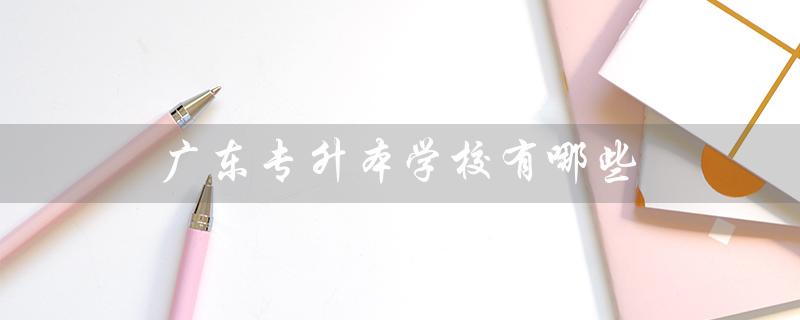 广东专升本学校有哪些（广东有哪些全日制专升本学校）