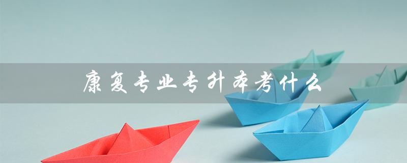 康复专业专升本考什么（体育保健与康复专升本考什么）