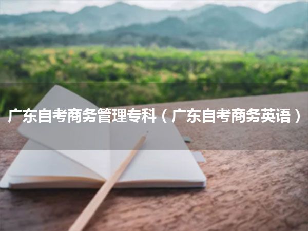 广东自考商务管理专科（广东自考商务英语）