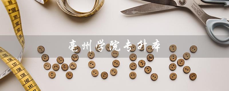 亳州学院专升本（亳州学院2023年专升本招生简章是什么）