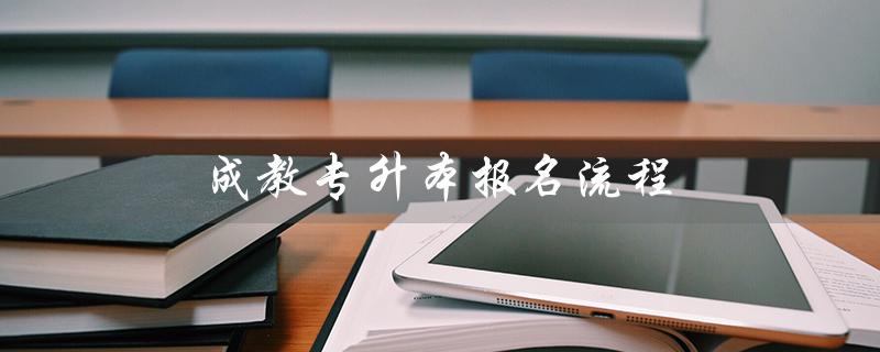 成教专升本报名流程（河南专升本报名流程是什么）