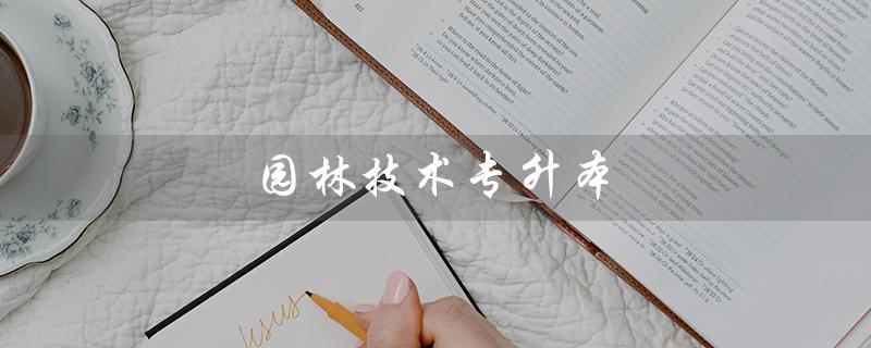 园林技术专升本（园林技术专升本可报哪些专业）
