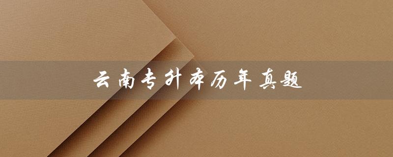 云南专升本历年真题（云南专升本英语历年真题）