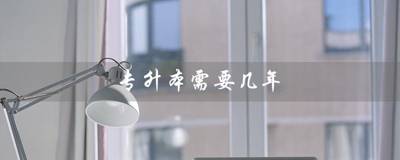 专升本需要几年（专升本毕业年限）