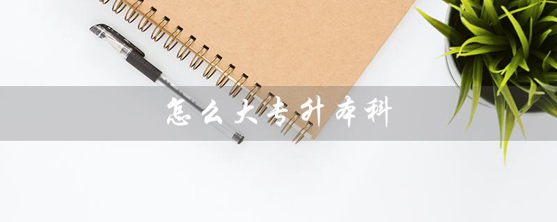怎么大专升本科（大专如何升本）