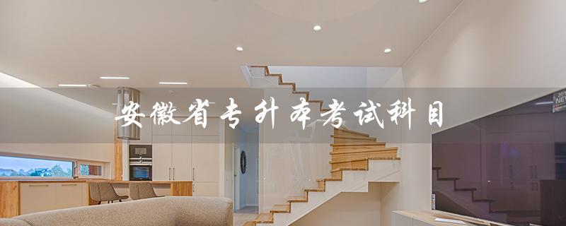安徽省专升本考试科目（安徽省专升本考试科目是什么）