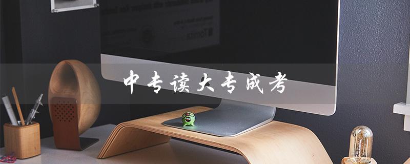中专读大专成考（中专读大专需要多少年）