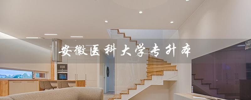 安徽医科大学专升本（安医大专升本考试科目是什么）